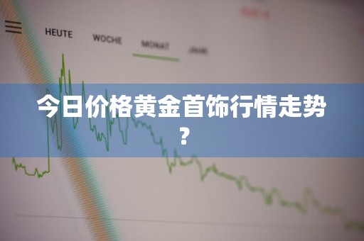 今日价格黄金首饰行情走势？