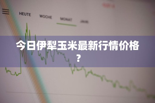 今日伊犁玉米最新行情价格？