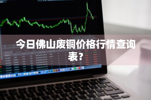 今日佛山废铜价格行情查询表?