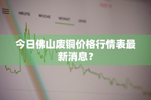 今日佛山废铜价格行情表最新消息？