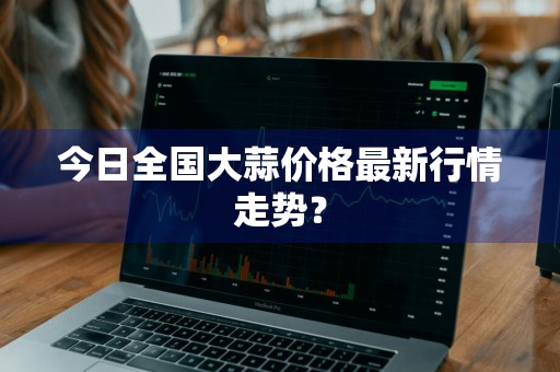 今日全国大蒜价格最新行情走势？