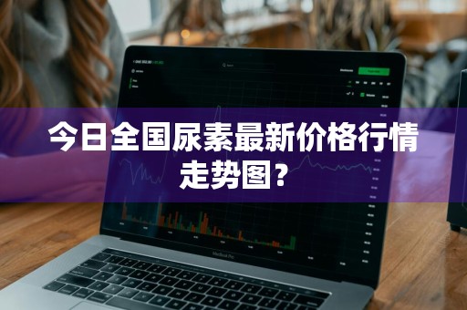 今日全国尿素最新价格行情走势图？