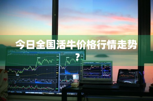 今日全国活牛价格行情走势？