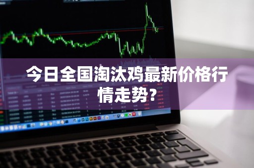 今日全国淘汰鸡最新价格行情走势？