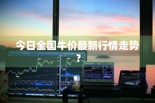 今日全国牛价最新行情走势?