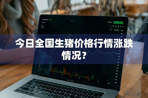 今日全国生猪价格行情涨跌情况？