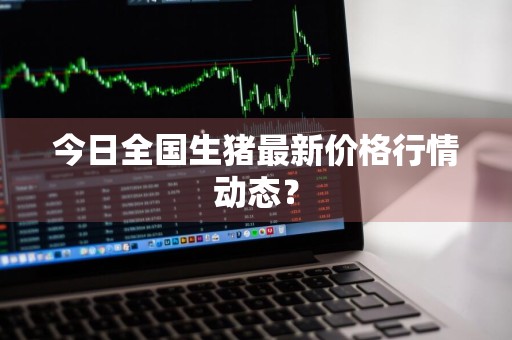 今日全国生猪最新价格行情动态？