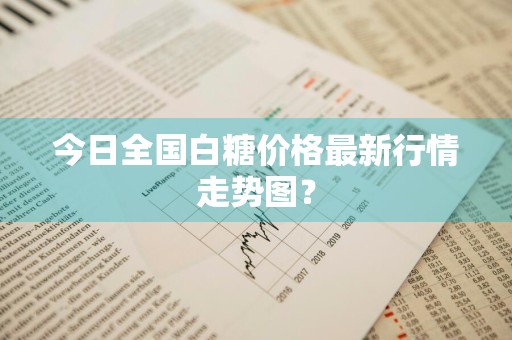 今日全国白糖价格最新行情走势图？