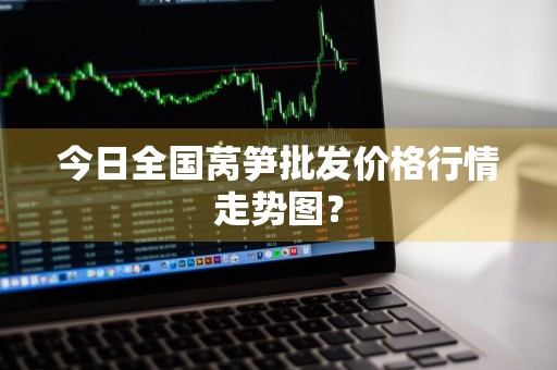 今日全国莴笋批发价格行情走势图？