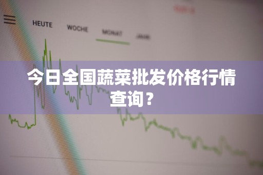 今日全国蔬菜批发价格行情查询？