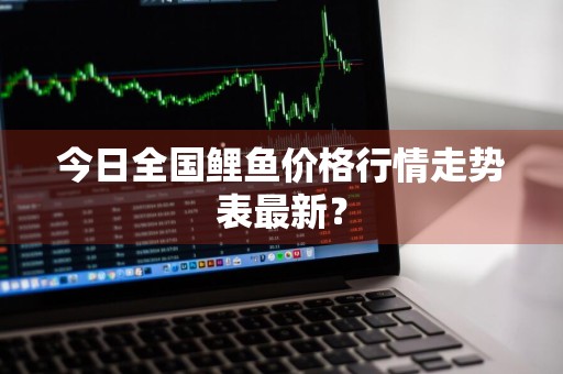 今日全国鲤鱼价格行情走势表最新？