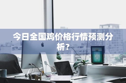 今日全国鸡价格行情预测分析？