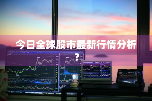 今日全球股市最新行情分析?