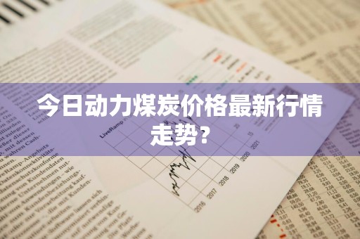 今日动力煤炭价格最新行情走势？
