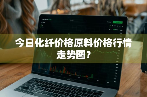今日化纤价格原料价格行情走势图？