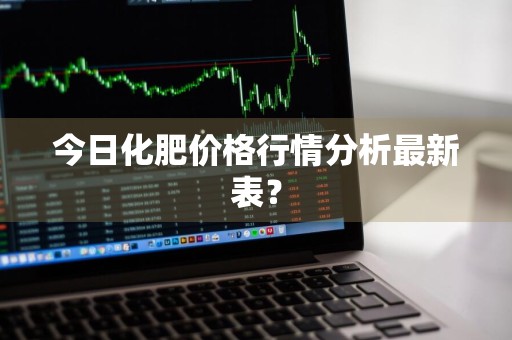 今日化肥价格行情分析最新表？