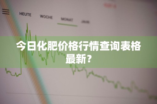 今日化肥价格行情查询表格最新？