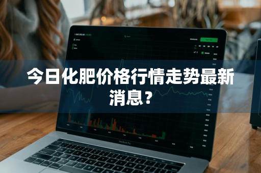 今日化肥价格行情走势最新消息？