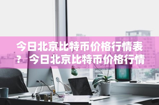 今日北京比特币价格行情表？ 今日北京比特币价格行情表最新