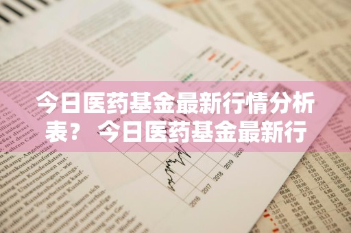 今日医药基金最新行情分析表？ 今日医药基金最新行情分析表格