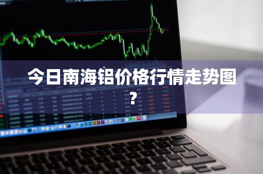 今日南海铝价格行情走势图？