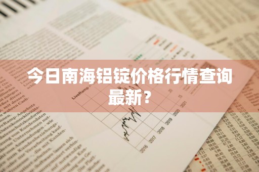 今日南海铝锭价格行情查询最新？
