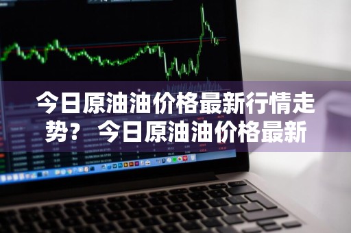 今日原油油价格最新行情走势？ 今日原油油价格最新行情走势图