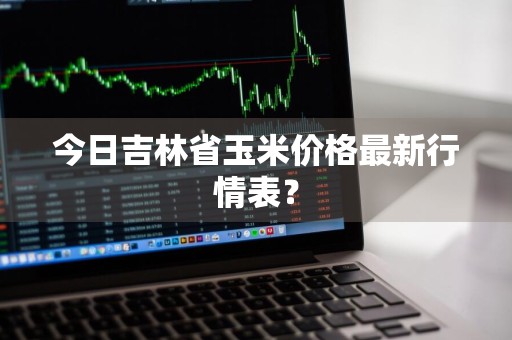 今日吉林省玉米价格最新行情表？
