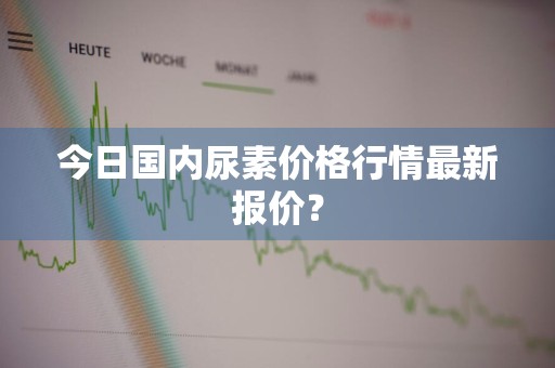 今日国内尿素价格行情最新报价？