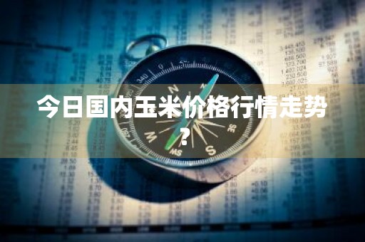 今日国内玉米价格行情走势？