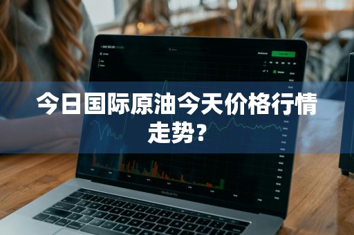 今日国际原油今天价格行情走势？