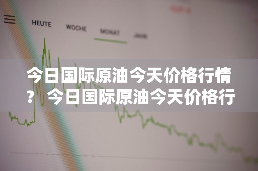 今日国际原油今天价格行情？ 今日国际原油今天价格行情走势