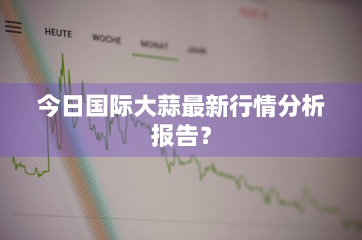 今日国际大蒜最新行情分析报告?