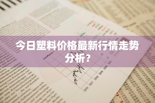 今日塑料价格最新行情走势分析？