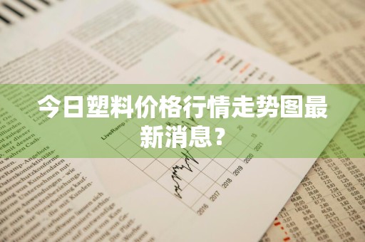 今日塑料价格行情走势图最新消息？