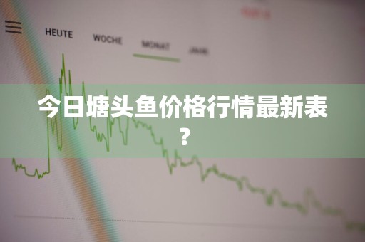 今日塘头鱼价格行情最新表？