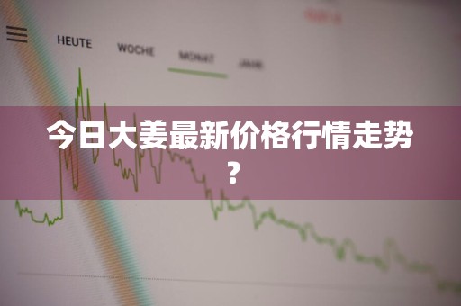 今日大姜最新价格行情走势？