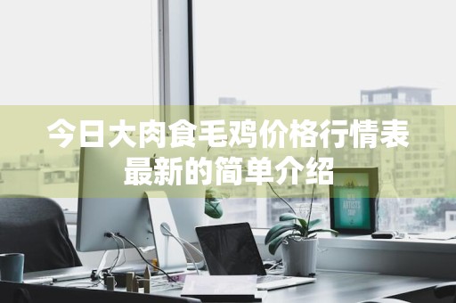 今日大肉食毛鸡价格行情表最新的简单介绍