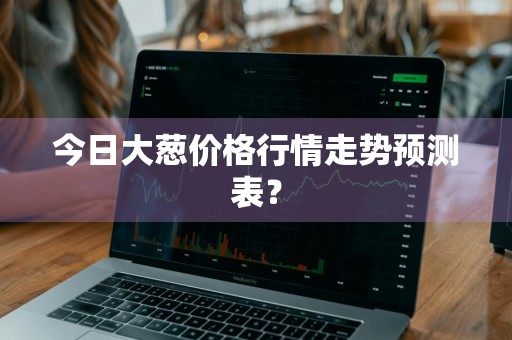 今日大葱价格行情走势预测表？