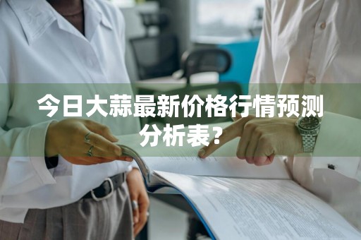 今日大蒜最新价格行情预测分析表？