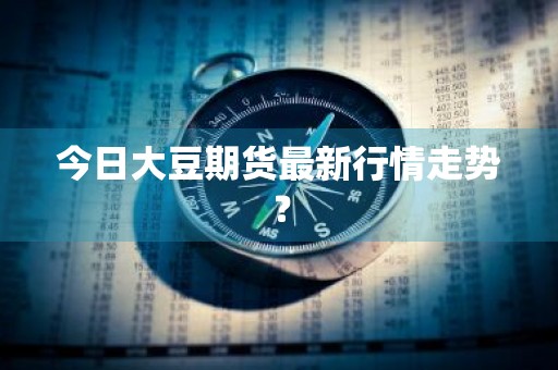 今日大豆期货最新行情走势?