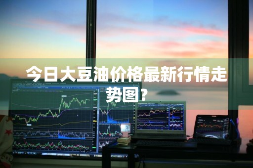今日大豆油价格最新行情走势图？