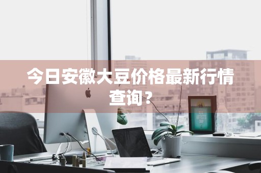 今日安徽大豆价格最新行情查询？