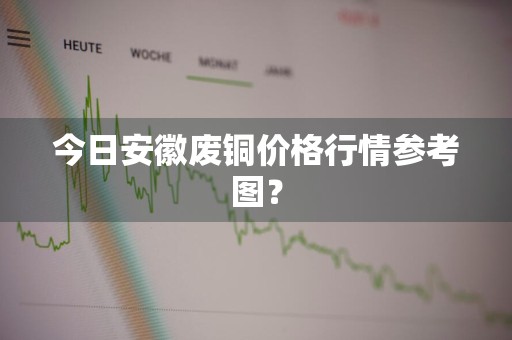 今日安徽废铜价格行情参考图？