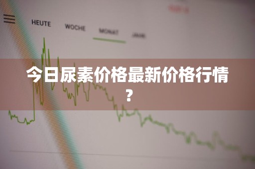 今日尿素价格最新价格行情？