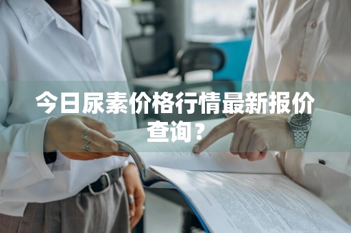 今日尿素价格行情最新报价查询？