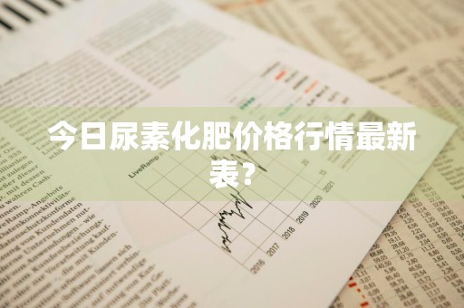 今日尿素化肥价格行情最新表？