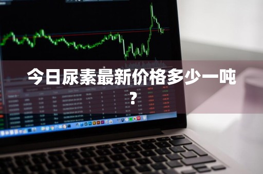 今日尿素最新价格多少一吨？