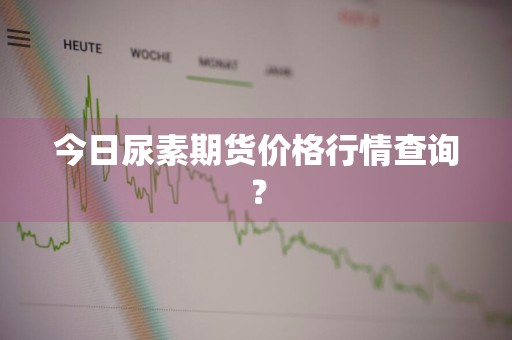 今日尿素期货价格行情查询？