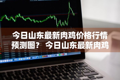 今日山东最新肉鸡价格行情预测图？ 今日山东最新肉鸡价格行情预测图片